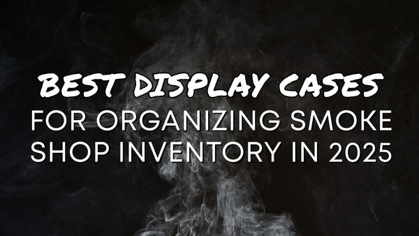 Best Display Cases for Organizing Smoke Shop Inventory in 2025