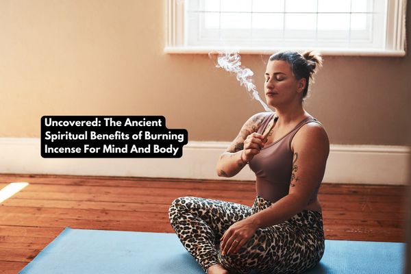 Uncovered: The Ancient Spiritual Benefits of Burning Incense for mind and body